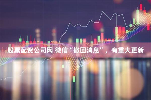 股票配资公司网 微信“撤回消息”，有重大更新