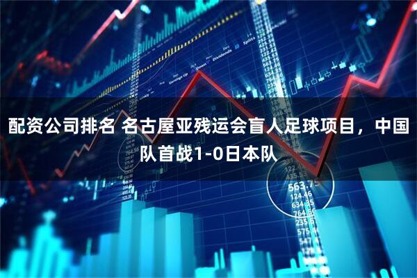 配资公司排名 名古屋亚残运会盲人足球项目，中国队首战1-0日本队